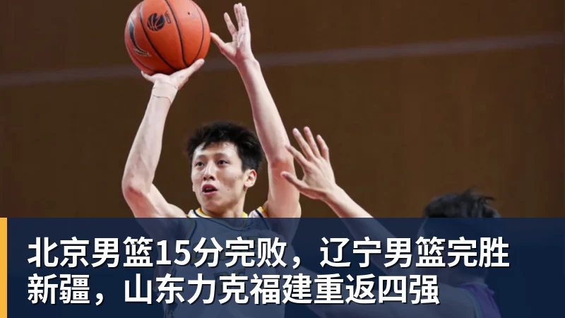 北京男篮15分完败，辽宁男篮完胜新疆，山东力克福建重返四强