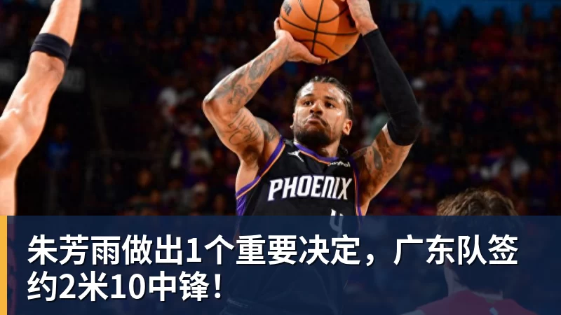 朱芳雨做出1个重要决定,广东队签约2米10中锋! 朱芳雨做出1个重要决定,广东队签约2米10中锋!