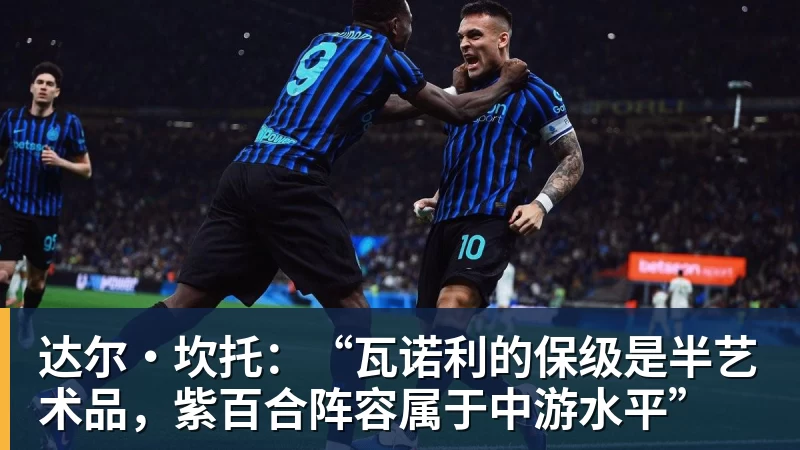 达尔·坎托：“瓦诺利的保级是半艺术品，紫百合阵容属于中游水平”