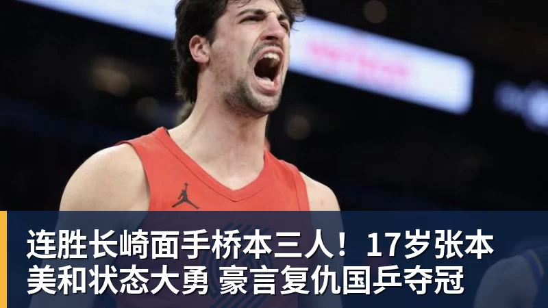 连胜长崎面手桥本三人!17岁张本美和状态大勇 豪言复仇国乒夺冠 连胜长崎面手桥本三人!17岁张本美和状态大勇 豪言复仇国乒夺冠