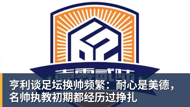 亨利谈足坛换帅频繁:耐心是美德,名帅执教初期都经历过挣扎 亨利谈足坛换帅频繁:耐心是美德,名帅执教初期都经历过挣扎