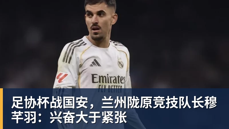 足协杯战国安，兰州陇原竞技队长穆芊羽：兴奋大于紧张