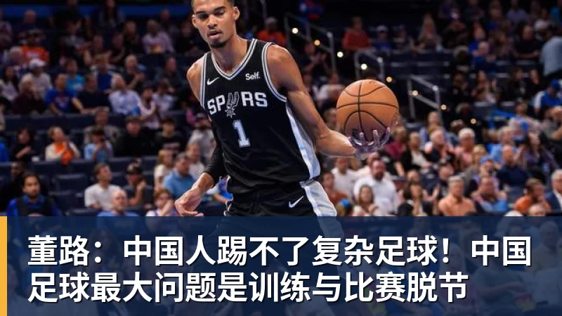 董路:中国人踢不了复杂足球!中国足球最大问题是训练与比赛脱节 董路:中国人踢不了复杂足球!中国足球最大问题是训练与比赛脱节
