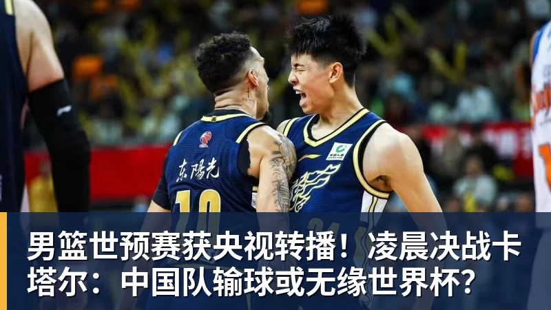 男篮世预赛获央视转播！凌晨决战卡塔尔：中国队输球或无缘世界杯？