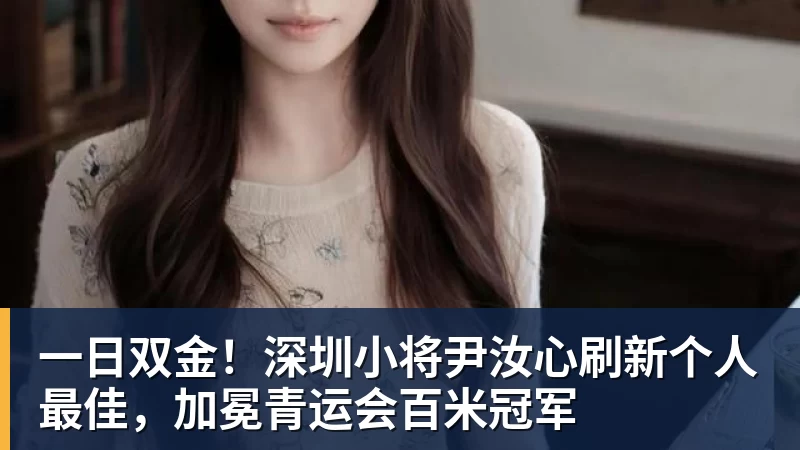 一日双金！深圳小将尹汝心刷新个人最佳，加冕青运会百米冠军