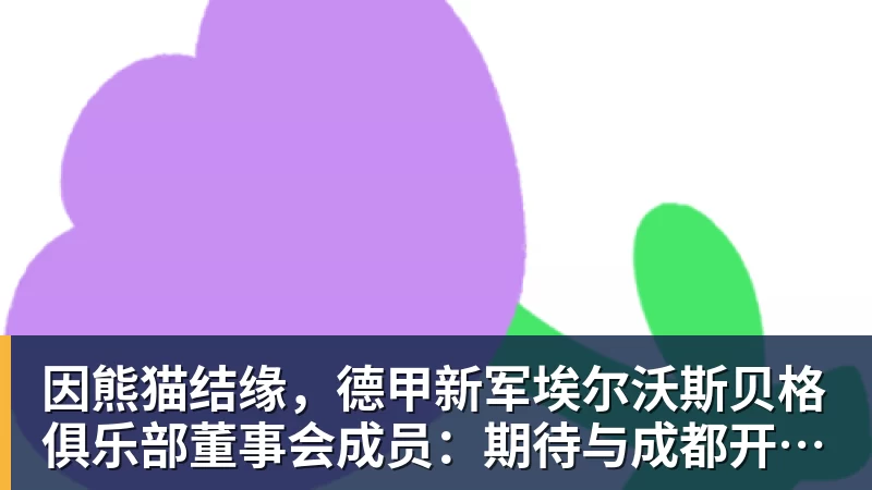 因熊猫结缘，德甲新军埃尔沃斯贝格俱乐部董事会成员：期待与成都开展更多合作