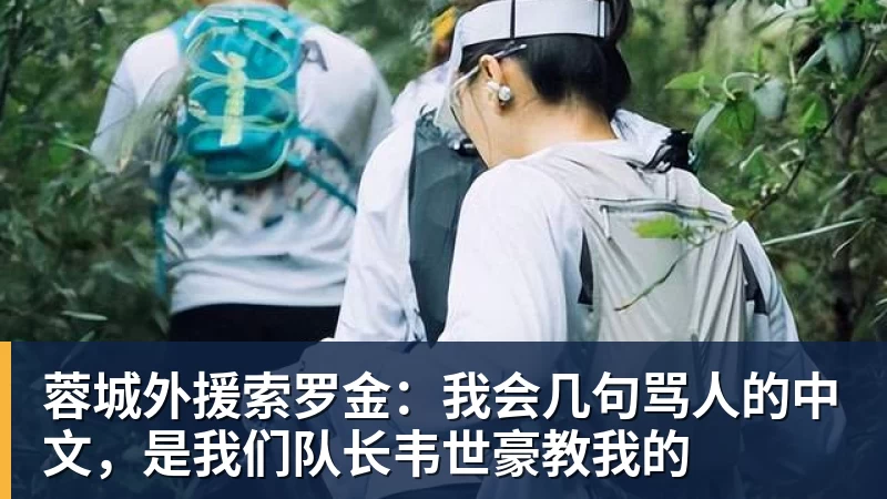 蓉城外援索罗金：我会几句骂人的中文，是我们队长韦世豪教我的