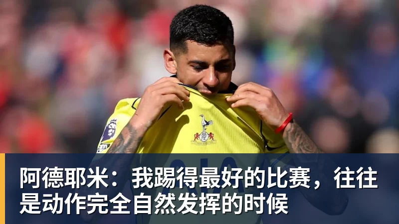 阿德耶米：我踢得最好的比赛，往往是动作完全自然发挥的时候