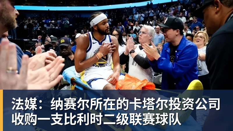 法媒：纳赛尔所在的卡塔尔投资公司收购一支比利时二级联赛球队