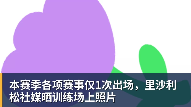本赛季各项赛事仅1次出场，里沙利松社媒晒训练场上照片