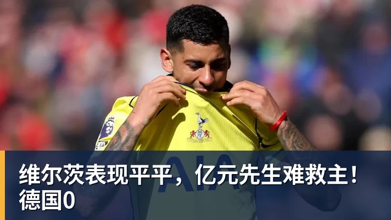 维尔茨表现平平,亿元先生难救主!德国0 维尔茨表现平平,亿元先生难救主!德国0