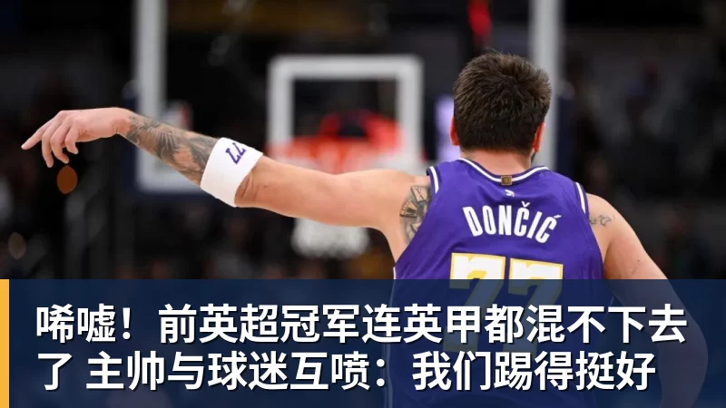 唏嘘!前英超冠军连英甲都混不下去了 主帅与球迷互喷:我们踢得挺好 唏嘘!前英超冠军连英甲都混不下去了 主帅与球迷互喷:我们踢得挺好