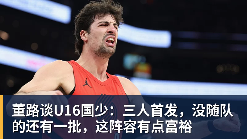 董路谈U16国少:三人首发,没随队的还有一批,这阵容有点富裕 董路谈U16国少:三人首发,没随队的还有一批,这阵容有点富裕