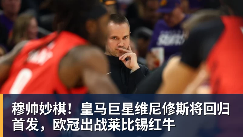 穆帅妙棋!皇马巨星维尼修斯将回归首发,欧冠出战莱比锡红牛 穆帅妙棋!皇马巨星维尼修斯将回归首发,欧冠出战莱比锡红牛