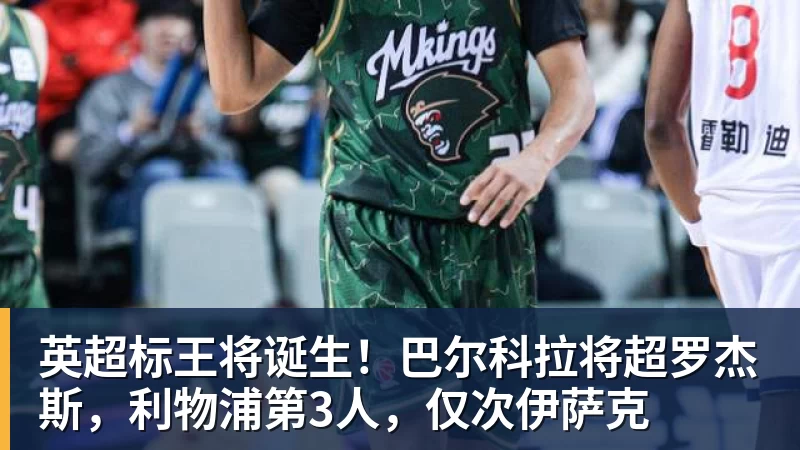 英超标王将诞生！巴尔科拉将超罗杰斯，利物浦第3人，仅次伊萨克